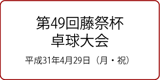 第49回藤祭杯卓球大会 平成31年4月29日（月・祝）