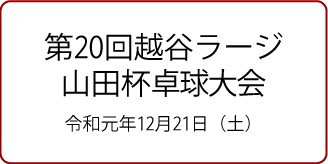 第20回越谷ラージ山田杯卓球大会 12月21日（土）